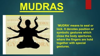 ‘MUDRA’ means to seal or
lock. It denotes position or
symbolic gestures which
close the body apertures,
where the fingers are hold
together with special
gestures.
 