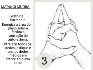 MATANGI MUDRA:
Gesto da
Harmonia.
Energiza a área do
plexo solar e
facilita a
sensação de
auto-estima.
Entrelace todos os
dedos, estique e
una os dedos
médios em
frente ao plexo
solar.
 