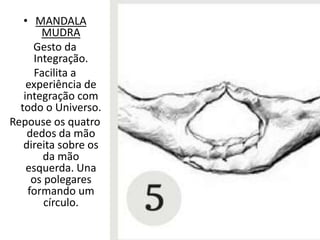 • MANDALA
MUDRA
Gesto da
Integração.
Facilita a
experiência de
integração com
todo o Universo.
Repouse os quatro
dedos da mão
direita sobre os
da mão
esquerda. Una
os polegares
formando um
círculo.
 