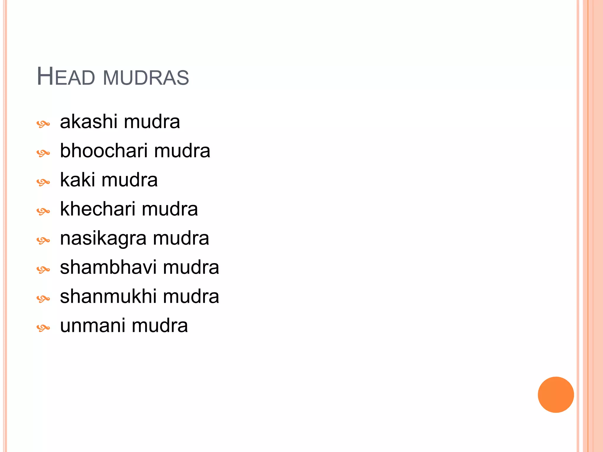 HEAD MUDRAS
 akashi mudra
 bhoochari mudra
 kaki mudra
 khechari mudra
 nasikagra mudra
 shambhavi mudra
 shanmukhi mudra
 unmani mudra
 