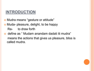 INTRODUCTION
 Mudra means “gesture or attitude”
 Muda- pleasure, delight, to be happy
Ra- to draw forth
 define as “ Mudam anandam dadati iti mudra”
means the actions that gives us pleasure, bliss is
called mudra.
 
