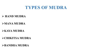 TYPES OF MUDRA
 HAND MUDRA
MANA MUDRA
KAYA MUDRA
CHIKITSA MUDRA
BANDHA MUDRA
 