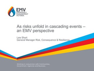 As risks unfold in cascading events –
an EMV perspective
Lew Short
General Manager Risk, Consequence & Resilience
 
