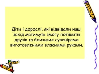 Діти і дорослі, які відвідали наш
захід матимуть змогу потішити
друзів та близьких сувенірами
виготовленими власними руками.
 