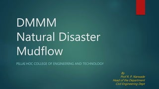 DMMM
Natural Disaster
Mudflow
PILLAI HOC COLLEGE OF ENGINEERING AND TECHNOLOGY
By
Prof R. P. Narwade
Head of the Department
Civil Engineering Dept
 