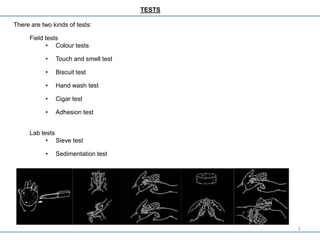 TESTS
There are two kinds of tests:
Field tests
• Colour tests
• Touch and smell test
• Biscuit test
• Hand wash test
• Cigar test
• Adhesion test
Lab tests
• Sieve test
• Sedimentation test
5
 