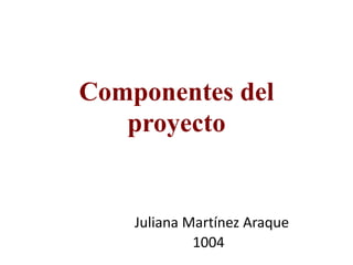 Componentes del
proyecto
Juliana Martínez Araque
1004
 