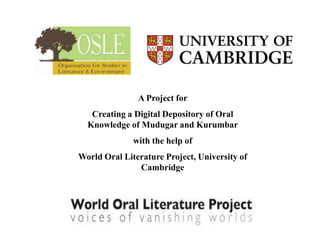 A Project for
   Creating a Digital Depository of Oral
  Knowledge of Mudugar and Kurumbar
              with the help of
World Oral Literature Project, University of
               Cambridge
 