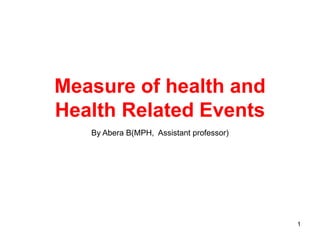 Measure of health and
Health Related Events
By Abera B(MPH, Assistant professor)
1
 