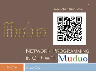 1

                                  www.chenshuo.com


 __ __            _
| / |           | |
|  / |_    _ __| |_    _ ___
| |/| | | | |/ _` | | | |/ _ 
| | | | |_| | (_| | |_| | (_) |
|_| |_|__,_|__,_|__,_|___/




               NETWORK PROGRAMMING
               IN C++ WITH MUDUO
 2012/06       Shuo Chen
 