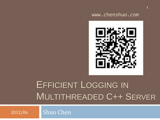 1

                       www.chenshuo.com




          EFFICIENT LOGGING IN
          MULTITHREADED C++ SERVER
2012/06    Shuo Chen
 