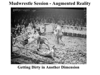 Mudwrestle Session - Augmented Reality
Getting Dirty in Another Dimension
 