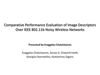 Comparative Performance Evaluation of Image Descriptors Over IEEE 802.11b Noisy Wireless Networks Presented by EvaggelosChatzistavros EvaggelosChatzistavros, Savvas A. Chatzichristoﬁs Georgios Stamatellos, KostantinosZagoris 