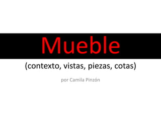 Mueble
(contexto, vistas, piezas, cotas)
          por Camila Pinzón
 