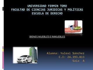 UNIVERSIDAD FERMIN TORO 
FACULTAD DE CIENCIAS JURIDICAS Y POLÍTICAS 
ESCUELA DE DERECHO 
BIENES MUEBLES E INMUEBLES 
 