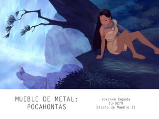 MUEBLE DE METAL:
POCAHONTAS
Roxanne Cepeda
13-0279
Diseño de Mueble II
 