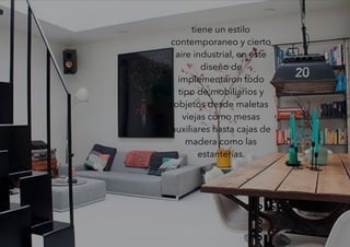 tiene un estilo
contemporaneo y cierto
aire industrial, en este
diseño de
implementaron todo
tipo de mobiliarios y
objetos desde maletas
viejas como mesas
auxiliares hasta cajas de
madera como las
estanterías.
 