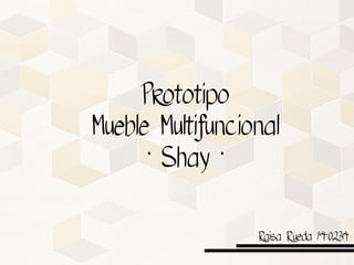 Prototipo
Mueble Multifuncional
· Shay ·
Raisa Rueda 14-0234
 