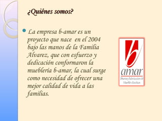 ¿Quiénes somos?¿Quiénes somos?
La empresa b-amar es un
proyecto que nace en el 2004
bajo las manos de la Familia
Alvarez, que con esfuerzo y
dedicación conformaron la
mueblería b-amar, la cual surge
como necesidad de ofrecer una
mejor calidad de vida a las
familias.
 
