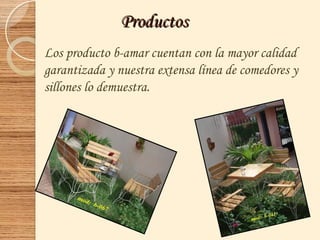 ProductosProductos
Los producto b-amar cuentan con la mayor calidad
garantizada y nuestra extensa línea de comedores y
sillones lo demuestra.
 