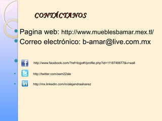CONTÁCTANOSCONTÁCTANOS
Pagina web: http://www.mueblesbamar.mex.tl/
Correo electrónico: b-amar@live.com.mx
 http://www.facebook.com/?ref=logo#!/profile.php?id=1118746677&v=wall
 http://twitter.com/aam22ale
 http://mx.linkedin.com/in/alejandraalvarez
 