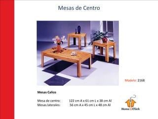 Mesas de Centro




                                                   Modelo: 2168


Mesas Calico

Mesa de centro:    122 cm A x 61 cm L x 38 cm Al
Mesas laterales:   56 cm A x 45 cm L x 48 cm Al
 