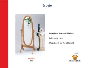Espejo




              Espejo con marco de Madera

              Color roble claro

              Medidas: 45 cm A x 142 cm Al




Modelo:
 2289
 