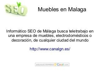 Muebles en Malaga
Informático SEO de Málaga busca teletrabajo en
una empresa de muebles, electrodomésticos o
decoración, de cualquier ciudad del mundo
http://www.canalgn.es/
 