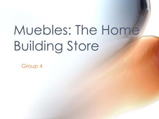 Muebles: The Home
Building Store
 Group 4
 