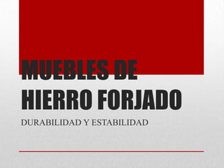 MUEBLES DE
HIERRO FORJADO
DURABILIDAD Y ESTABILIDAD
 