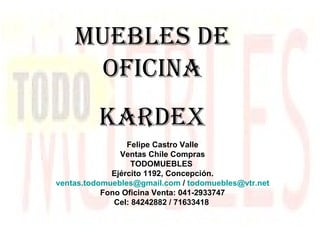 Muebles de oficina kardex Felipe Castro Valle Ventas Chile Compras TODOMUEBLES  Ejército 1192, Concepción. [email_address]  /  [email_address] Fono Oficina Venta: 041-2933747 Cel: 84242882 / 71633418   
