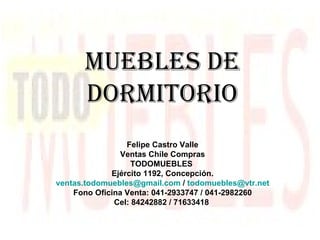 Muebles de dormitorio Felipe Castro Valle Ventas Chile Compras TODOMUEBLES  Ejército 1192, Concepción. [email_address]  /  [email_address] Fono Oficina Venta: 041-2933747 / 041-2982260 Cel: 84242882 / 71633418  