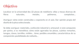 Objetivo
Localizar en la universidad dos (2) piezas de mobiliario: sillas y mesas diversas de
fibras naturales, metales, p...