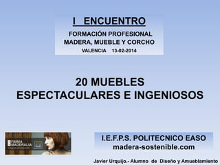 I ENCUENTRO
FORMACIÓN PROFESIONAL
MADERA, MUEBLE Y CORCHO
VALENCIA

13-02-2014

20 MUEBLES
ESPECTACULARES E INGENIOSOS

I.E.F.P.S. POLITECNICO EASO
madera-sostenible.com
Javier Urquijo.- Alumno de Diseño y Amueblamiento

 