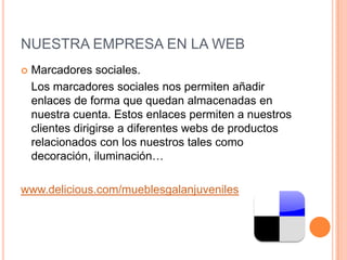 NUESTRA EMPRESA EN LA WEBMarcadores sociales.	Los marcadores sociales nos permiten añadir enlaces de forma que quedan almacenadas en nuestra cuenta. Estos enlaces permiten a nuestros clientes dirigirse a diferentes webs de productos relacionados con los nuestros tales como decoración, iluminación… www.delicious.com/mueblesgalanjuveniles
