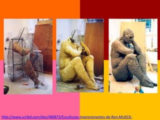 http://www.scribd.com/doc/480873/Esculturas-impresionantes-de-Ron-MUECK-
 
