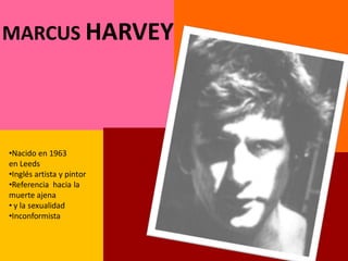 MARCUS HARVEY




•Nacido en 1963
en Leeds
•Inglés artista y pintor
•Referencia hacia la
muerte ajena
• y la sexualidad
•Inconformista
 