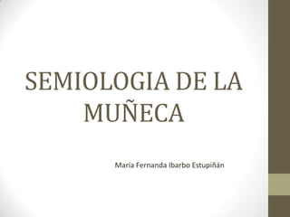 SEMIOLOGIA DE LA
MUÑECA
María Fernanda Ibarbo Estupiñán

 