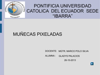 PONTIFICIA UNIVERSIDAD
CATOLICA DEL ECUADOR SEDE
“IBARRA”

MUÑECAS PIXELADAS

DOCENTE: MGTR. MARCO POLO SILVA
ALUMNA :

GLADYS PALACIOS
26-10-2013

 