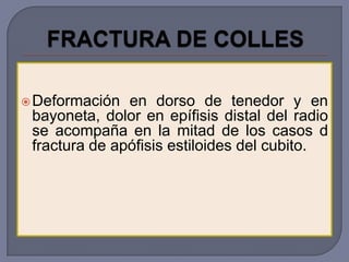  Deformación  en dorso de tenedor y en
 bayoneta, dolor en epífisis distal del radio
 se acompaña en la mitad de los casos d
 fractura de apófisis estiloides del cubito.
 