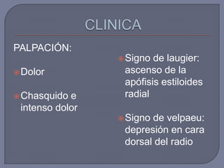 PALPACIÓN:
                  Signo de laugier:
 Dolor           ascenso de la
                  apófisis estiloides
 Chasquido e     radial
 intenso dolor
                  Signode velpaeu:
                  depresión en cara
                  dorsal del radio
 