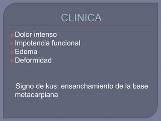  Dolorintenso
 Impotencia funcional
 Edema
 Deformidad




 Signo de kus: ensanchamiento de la base
 metacarpiana
 
