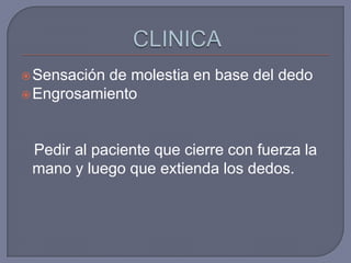  Sensaciónde molestia en base del dedo
 Engrosamiento




 Pedir al paciente que cierre con fuerza la
 mano y luego que extienda los dedos.
 