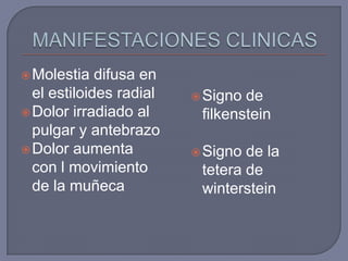  Molestia   difusa en
  el estiloides radial    Signo de
 Dolor irradiado al      filkenstein
  pulgar y antebrazo
 Dolor aumenta           Signo de la
  con l movimiento        tetera de
  de la muñeca            winterstein
 