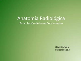 Anatomía Radiológica
Articulación de la muñeca y mano




                          Oliver Cortez V
                          Marcelo Salas A
 