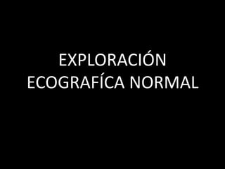 EXPLORACIÓN
ECOGRAFÍCA NORMAL

 