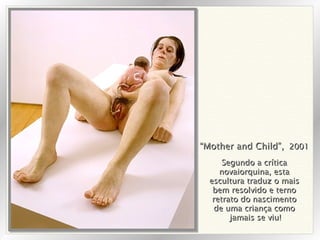 “ Mother and Child”,   2001 Segundo a crítica novaiorquina, esta escultura traduz o mais bem resolvido e terno retrato do nascimento de uma criança como jamais se viu! 