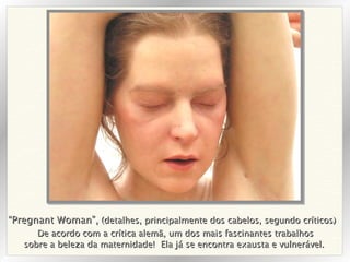 De acordo com a crítica alemã, um dos mais fascinantes trabalhos sobre a beleza da maternidade!  Ela já se encontra exausta e vulnerável.  “ Pregnant Woman”,  (detalhes, principalmente dos cabelos, segundo críticos) 