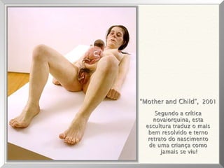 “Mother and Child”, 2001
Segundo a crítica
novaiorquina, esta
escultura traduz o mais
bem resolvido e terno
retrato do nascimento
de uma criança como
jamais se viu!
 
