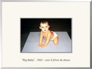 “Big Baby”, 1997 - com 0,87cm de altura.
 